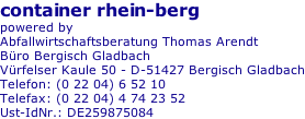 container rhein-berg powered by Abfallwirtschaftsberatung Thomas Arendt Büro Bergisch Gladbach Vürfelser Kaule 50 - D-51427 Bergisch Gladbach Telefon: (0 22 04) 6 52 10 Telefax: (0 22 04) 4 74 23 52 Ust-IdNr.: DE259875084